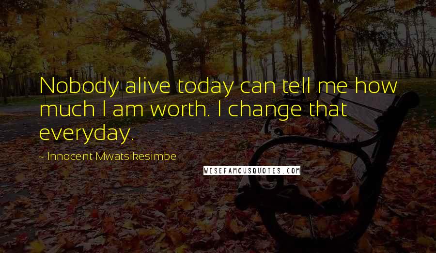 Innocent Mwatsikesimbe quotes: Nobody alive today can tell me how much I am worth. I change that everyday.