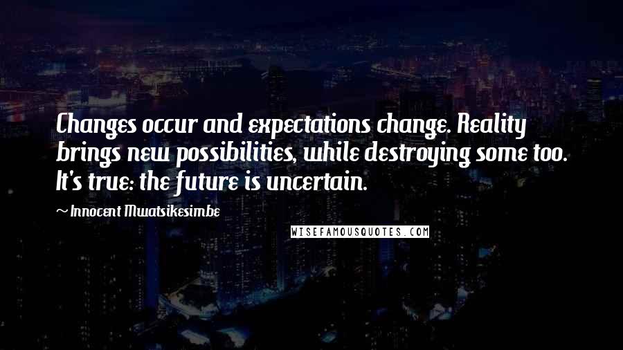 Innocent Mwatsikesimbe quotes: Changes occur and expectations change. Reality brings new possibilities, while destroying some too. It's true: the future is uncertain.