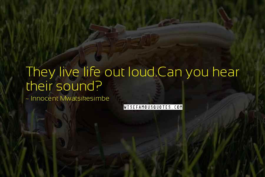 Innocent Mwatsikesimbe quotes: They live life out loud.Can you hear their sound?