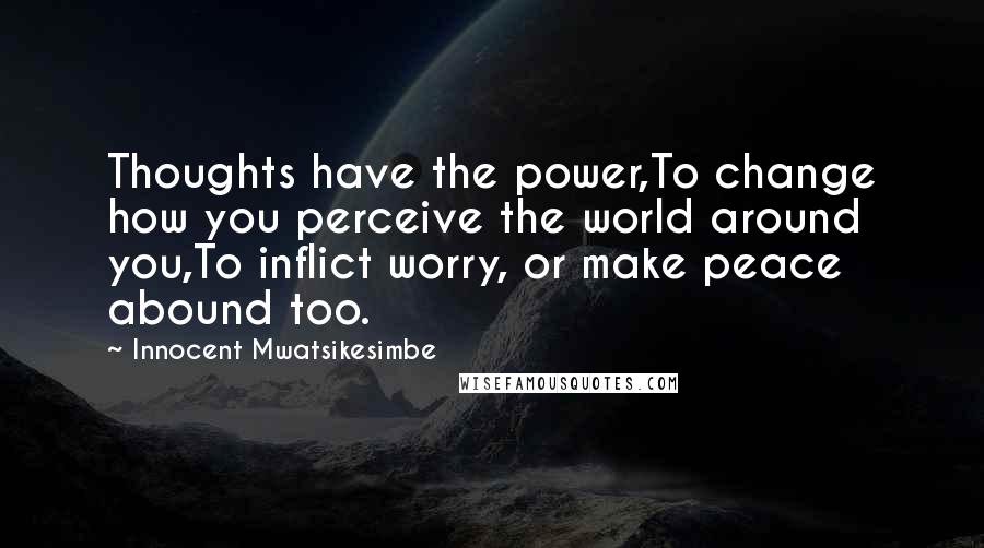 Innocent Mwatsikesimbe quotes: Thoughts have the power,To change how you perceive the world around you,To inflict worry, or make peace abound too.