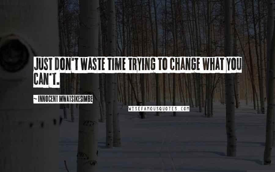 Innocent Mwatsikesimbe quotes: Just don't waste time trying to change what you can't.