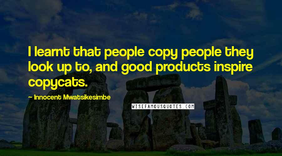 Innocent Mwatsikesimbe quotes: I learnt that people copy people they look up to, and good products inspire copycats.