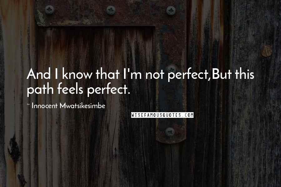 Innocent Mwatsikesimbe quotes: And I know that I'm not perfect,But this path feels perfect.