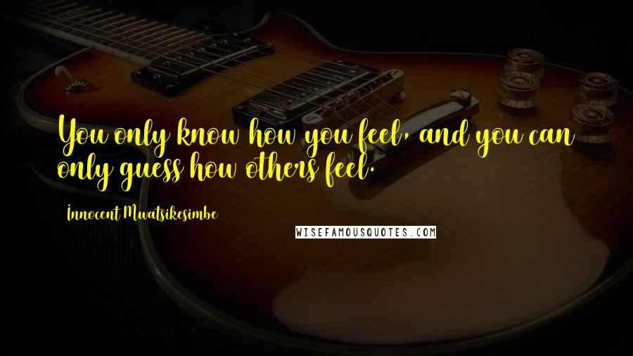 Innocent Mwatsikesimbe quotes: You only know how you feel, and you can only guess how others feel.