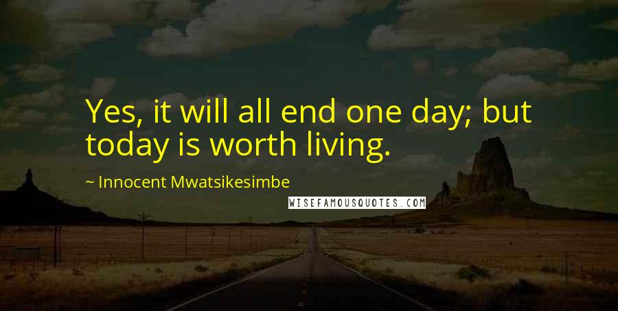 Innocent Mwatsikesimbe quotes: Yes, it will all end one day; but today is worth living.