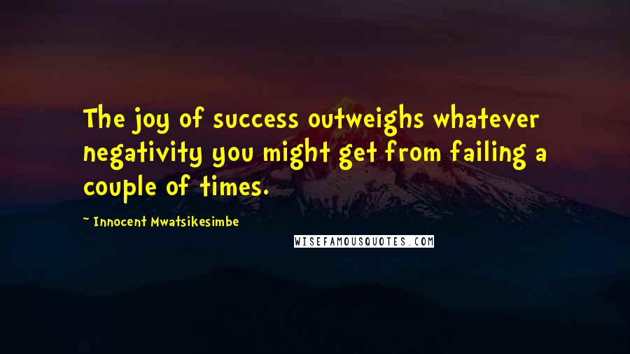 Innocent Mwatsikesimbe quotes: The joy of success outweighs whatever negativity you might get from failing a couple of times.