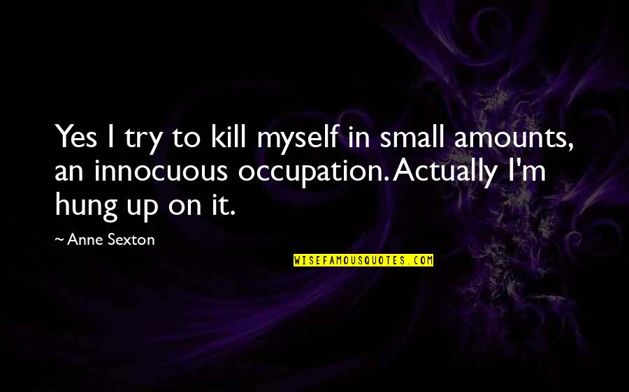 Innocuous Quotes By Anne Sexton: Yes I try to kill myself in small