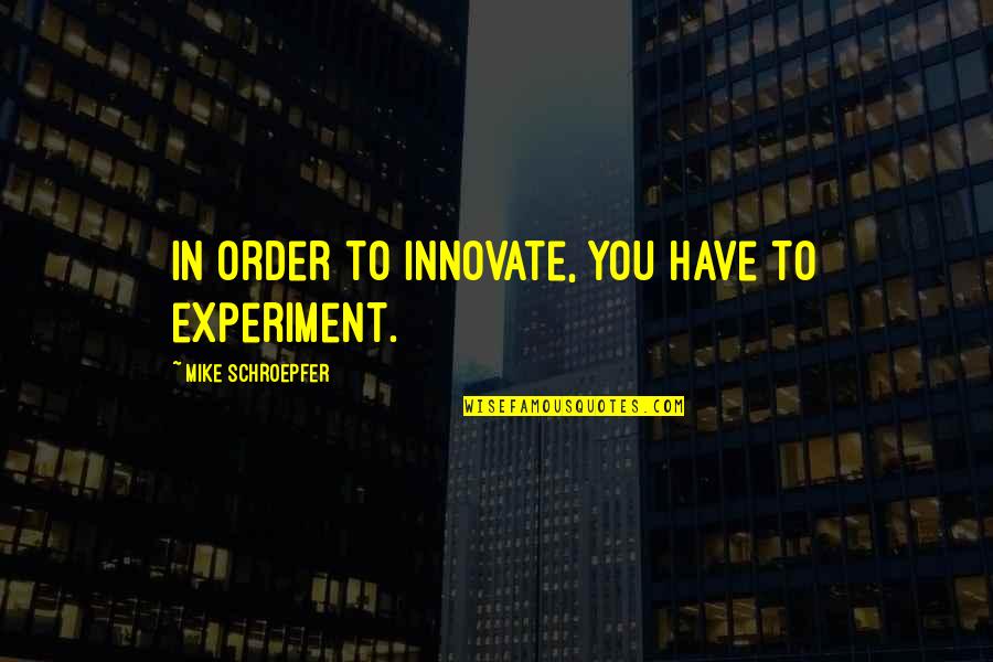 Innovate Quotes By Mike Schroepfer: In order to innovate, you have to experiment.