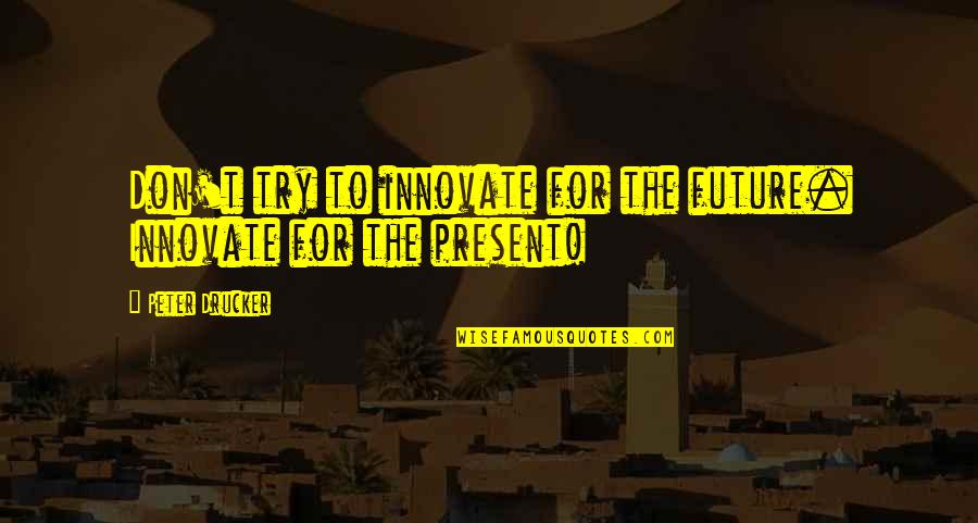 Innovate Quotes By Peter Drucker: Don't try to innovate for the future. Innovate