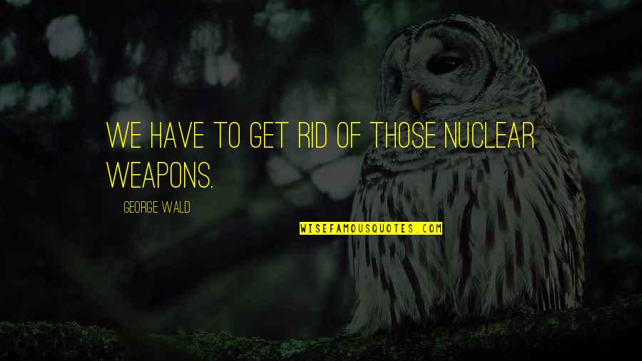 Innovative Ideas Quotes By George Wald: We have to get rid of those nuclear