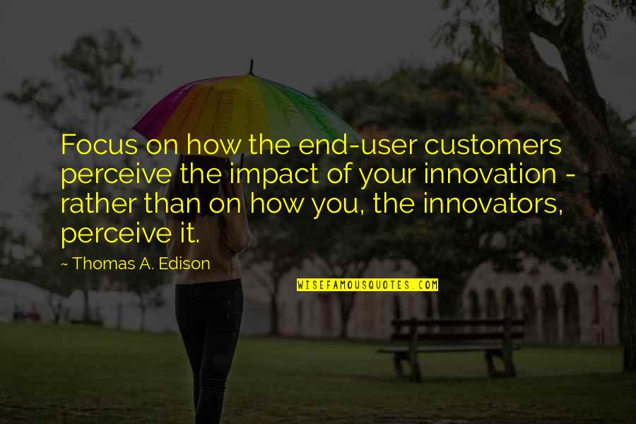 Innovators Quotes By Thomas A. Edison: Focus on how the end-user customers perceive the Innovators Quotes By Thomas A. Edison: Focus on how the end-user customers perceive the