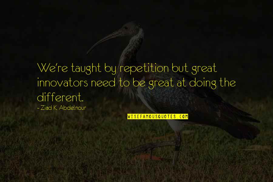 Innovators Quotes By Ziad K. Abdelnour: We're taught by repetition but great innovators need Innovators Quotes By Ziad K. Abdelnour: We're taught by repetition but great innovators need