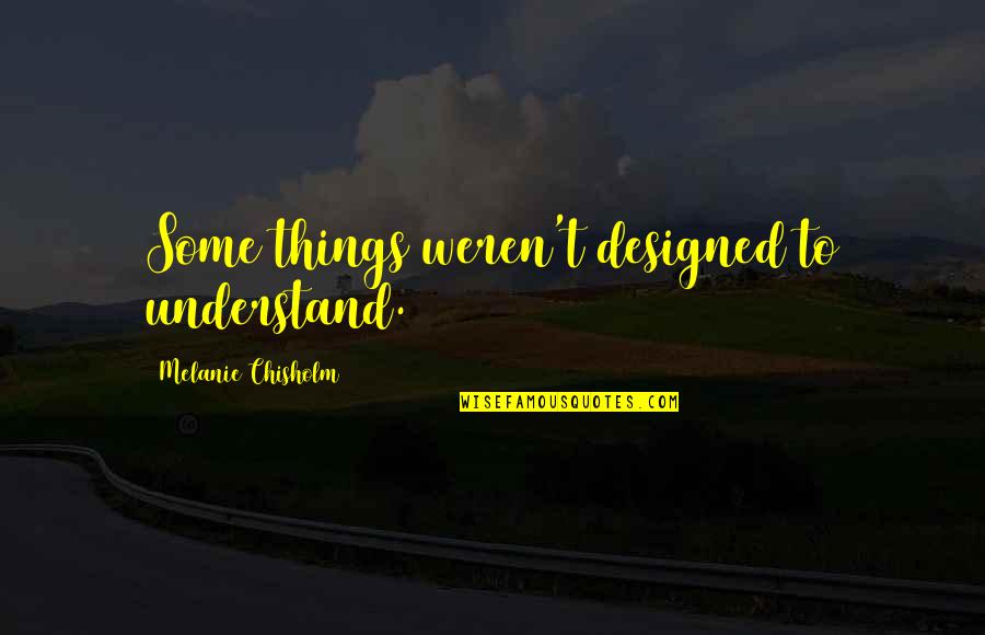 Innto Quotes By Melanie Chisholm: Some things weren't designed to understand.