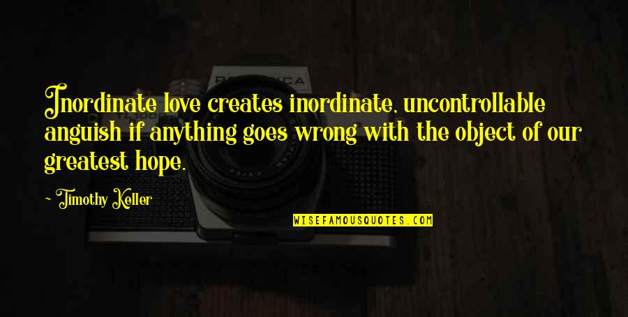 Inordinate Quotes By Timothy Keller: Inordinate love creates inordinate, uncontrollable anguish if anything