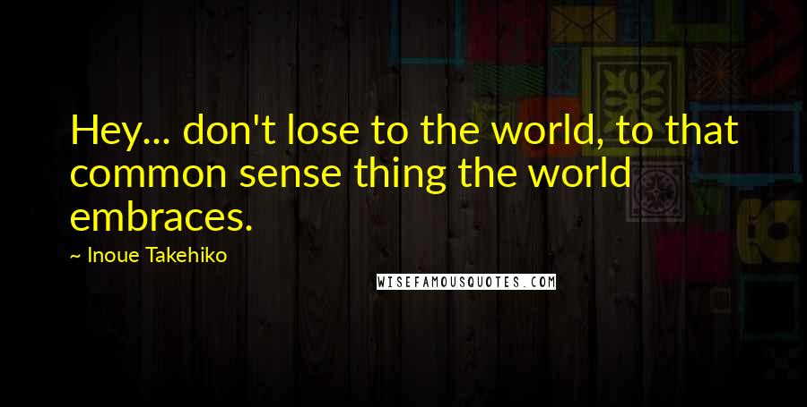 Inoue Takehiko quotes: Hey... don't lose to the world, to that common sense thing the world embraces.