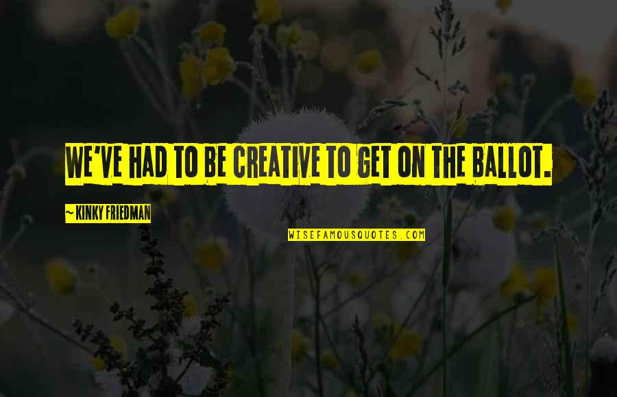 Inouye Solar Quotes By Kinky Friedman: We've had to be creative to get on Inouye Solar Quotes By Kinky Friedman: We've had to be creative to get on