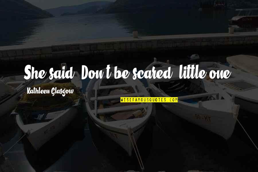 Inpirational Quotes By Kathleen Glasgow: She said,"Don't be scared, little one.