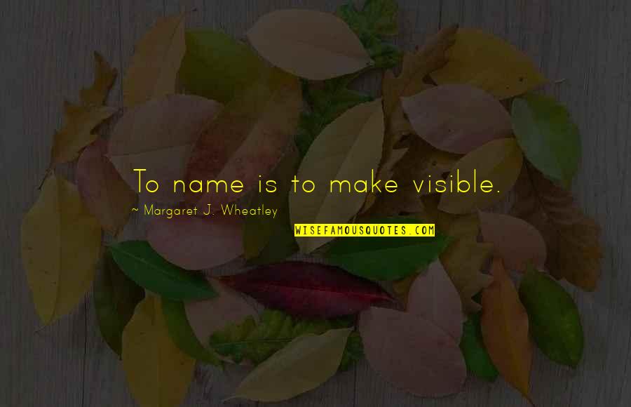 Inpirational Quotes By Margaret J. Wheatley: To name is to make visible.