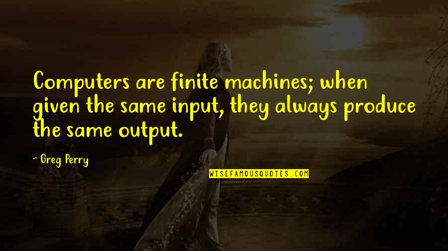 Input Output Quotes By Greg Perry: Computers are finite machines; when given the same