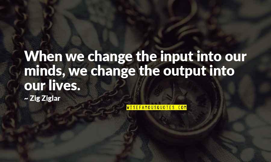 Input Output Quotes By Zig Ziglar: When we change the input into our minds,