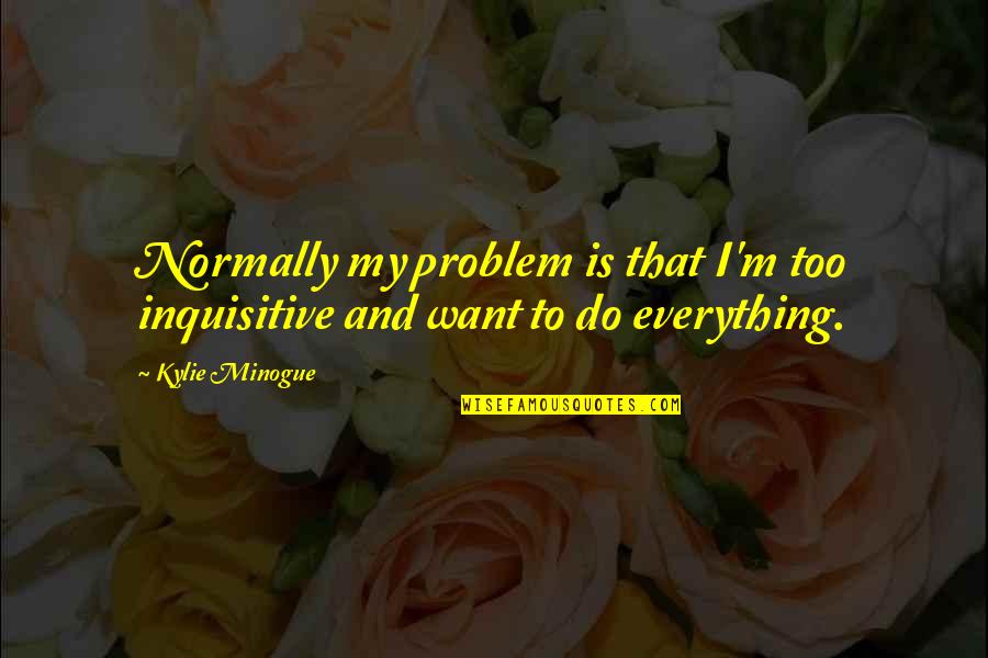 Inquisitive Quotes By Kylie Minogue: Normally my problem is that I'm too inquisitive