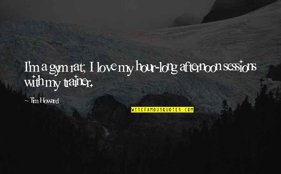 Insane Gym Quotes By Tim Howard: I'm a gym rat; I love my hour-long