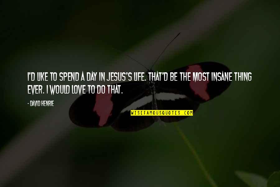 Insane In Love Quotes By David Henrie: I'd like to spend a day in Jesus's Insane In Love Quotes By David Henrie: I'd like to spend a day in Jesus's