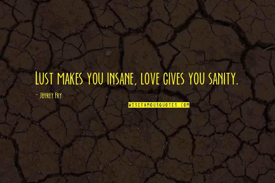 Insane In Love Quotes By Jeffrey Fry: Lust makes you insane, love gives you sanity. Insane In Love Quotes By Jeffrey Fry: Lust makes you insane, love gives you sanity.