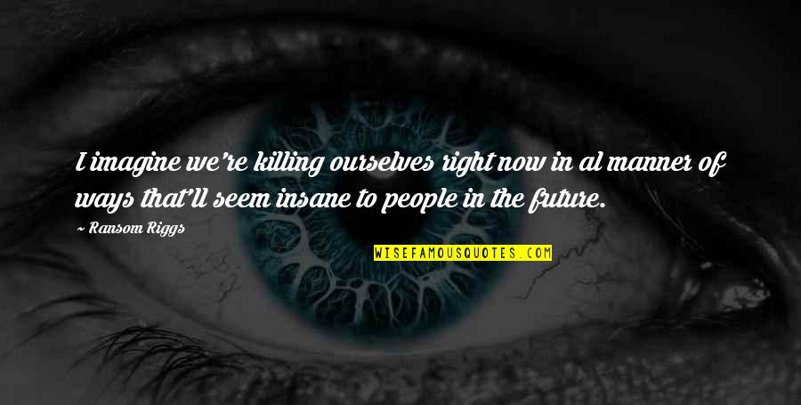 Insane People Quotes By Ransom Riggs: I imagine we're killing ourselves right now in