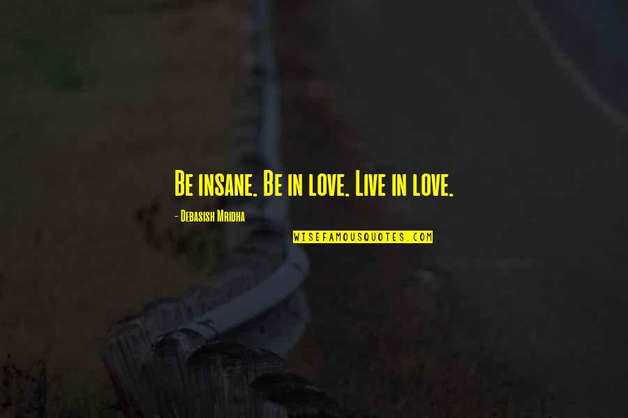 Insane Philosophy Quotes By Debasish Mridha: Be insane. Be in love. Live in love. Insane Philosophy Quotes By Debasish Mridha: Be insane. Be in love. Live in love.