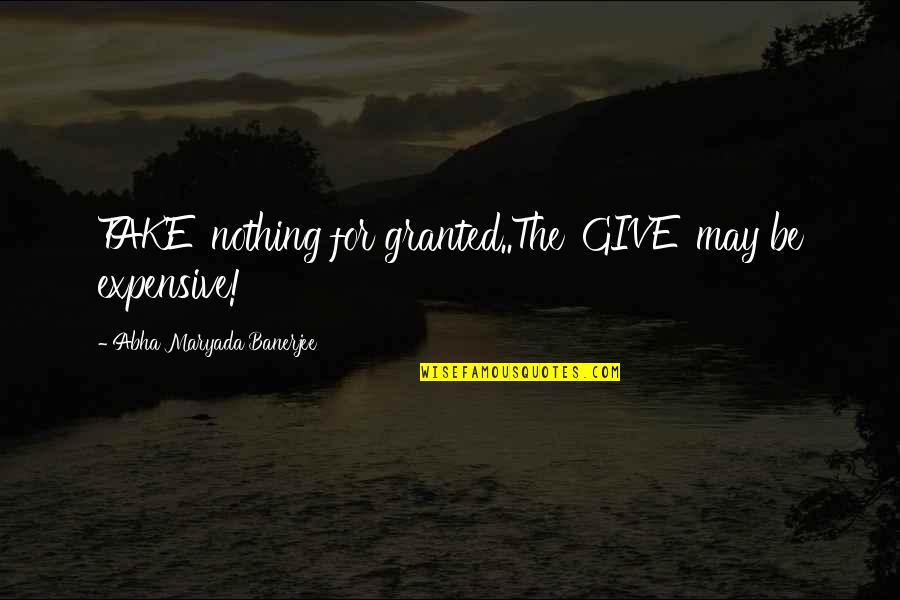 Insanest Quotes By Abha Maryada Banerjee: TAKE' nothing for granted..The 'GIVE' may be expensive!