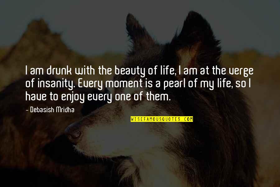 Insanity And Life Quotes By Debasish Mridha: I am drunk with the beauty of life, Insanity And Life Quotes By Debasish Mridha: I am drunk with the beauty of life,