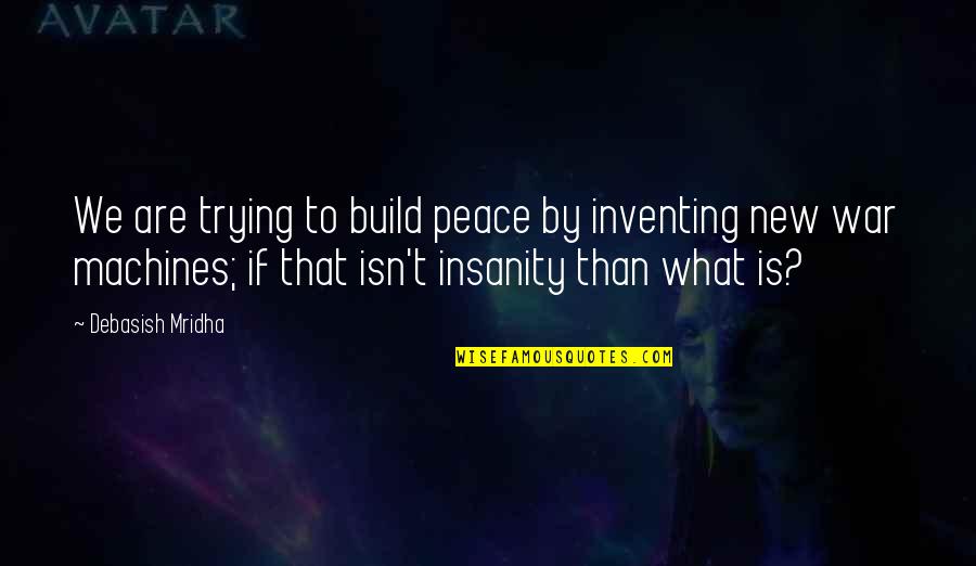 Insanity And Life Quotes By Debasish Mridha: We are trying to build peace by inventing Insanity And Life Quotes By Debasish Mridha: We are trying to build peace by inventing