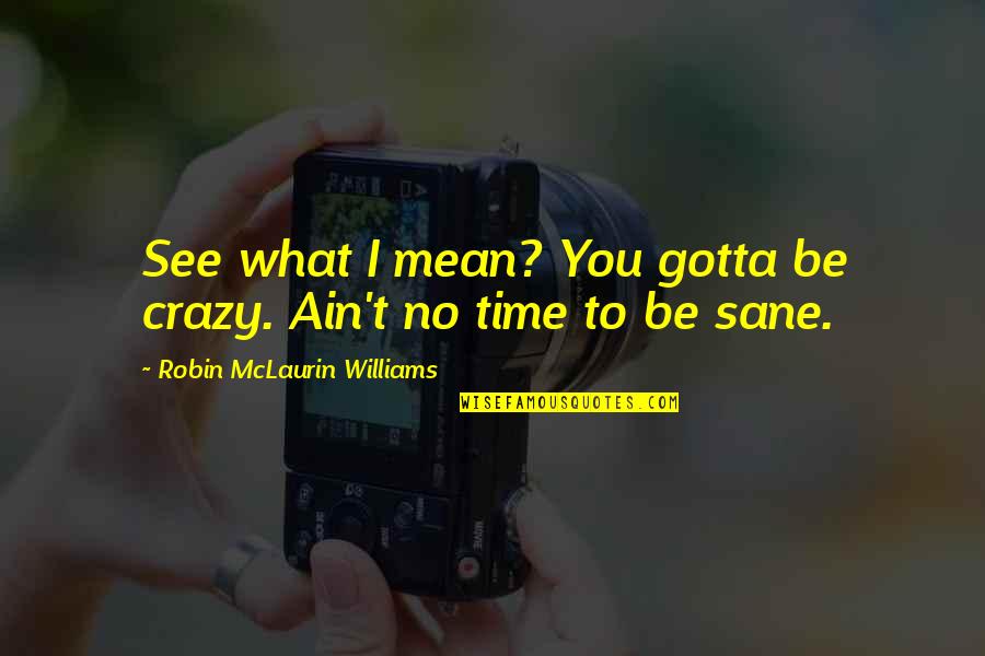 Insanity And Life Quotes By Robin McLaurin Williams: See what I mean? You gotta be crazy. Insanity And Life Quotes By Robin McLaurin Williams: See what I mean? You gotta be crazy.