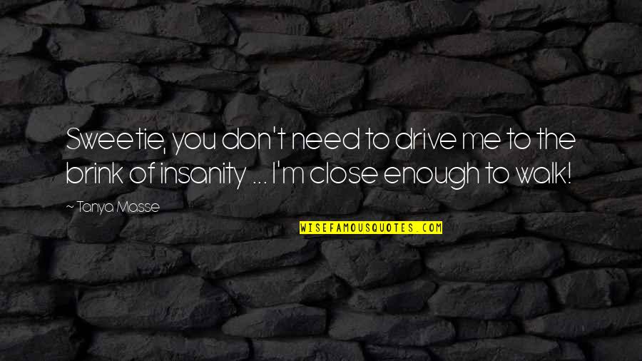 Insanity And Life Quotes By Tanya Masse: Sweetie, you don't need to drive me to Insanity And Life Quotes By Tanya Masse: Sweetie, you don't need to drive me to