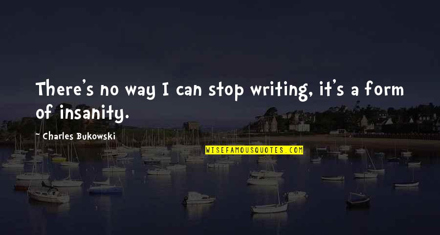 Insanity's Quotes By Charles Bukowski: There's no way I can stop writing, it's