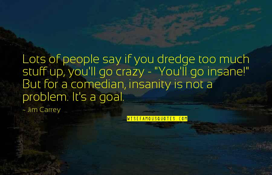 Insanity's Quotes By Jim Carrey: Lots of people say if you dredge too