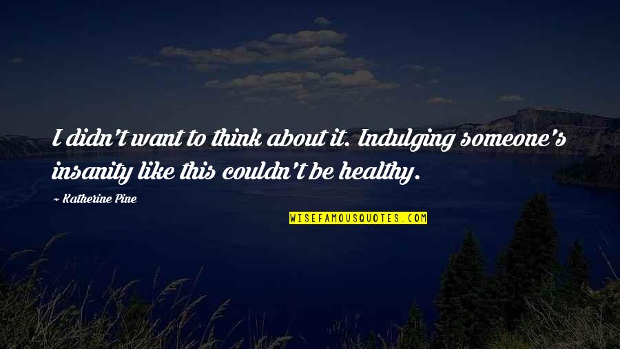 Insanity's Quotes By Katherine Pine: I didn't want to think about it. Indulging