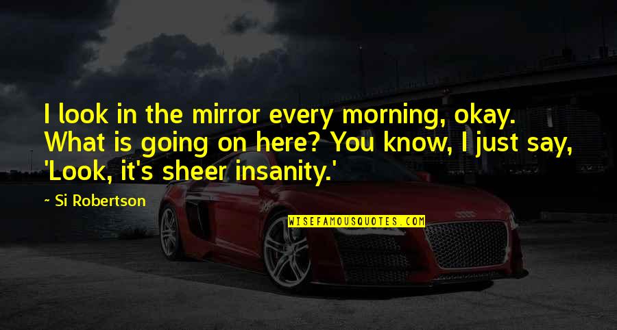 Insanity's Quotes By Si Robertson: I look in the mirror every morning, okay.