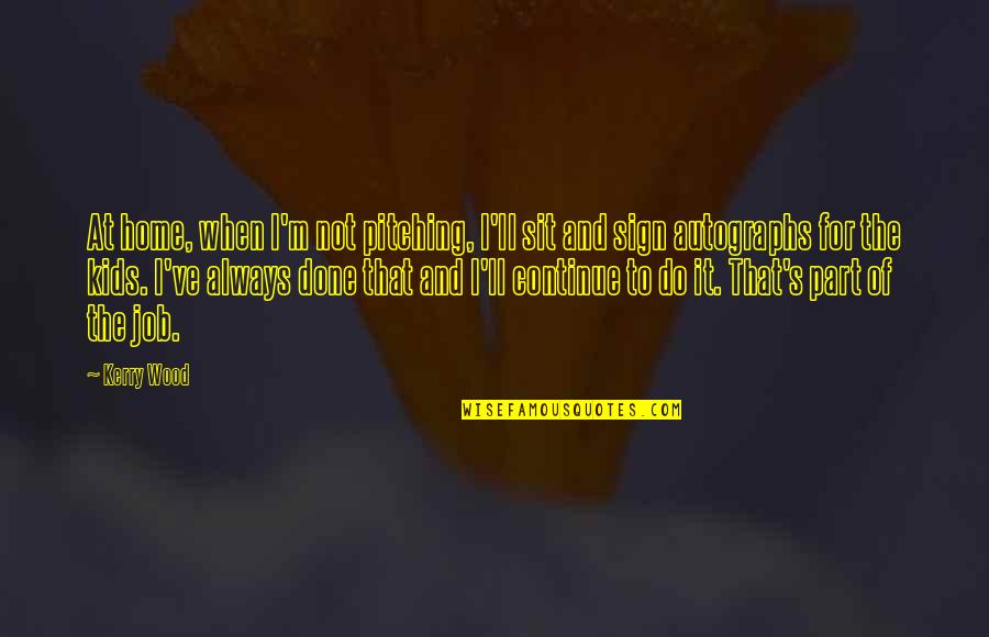 Insatiability Def Quotes By Kerry Wood: At home, when I'm not pitching, I'll sit