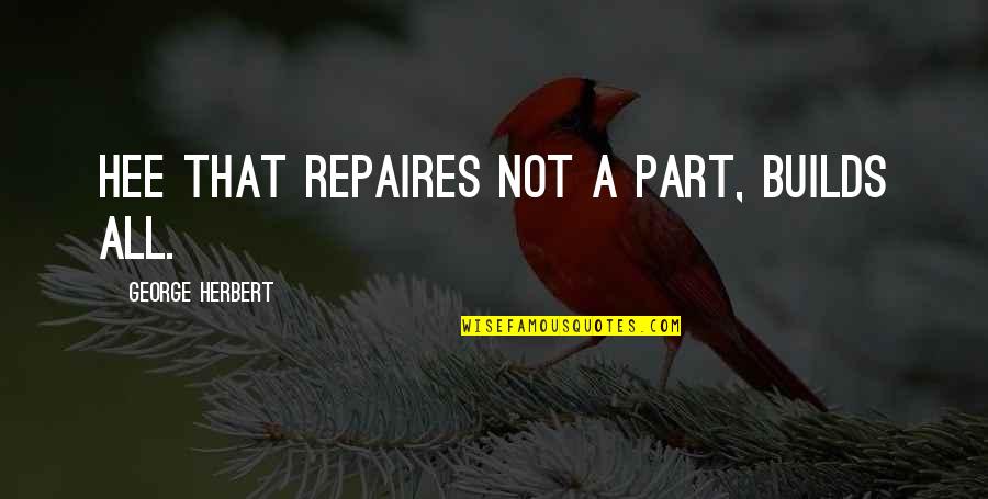 Inscribes Quotes By George Herbert: Hee that repaires not a part, builds all.