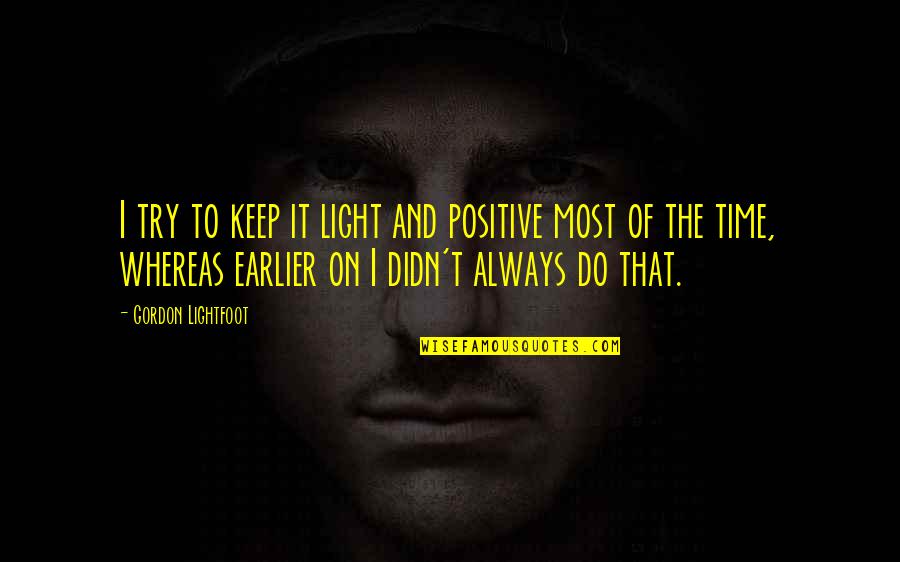 Insensately Quotes By Gordon Lightfoot: I try to keep it light and positive