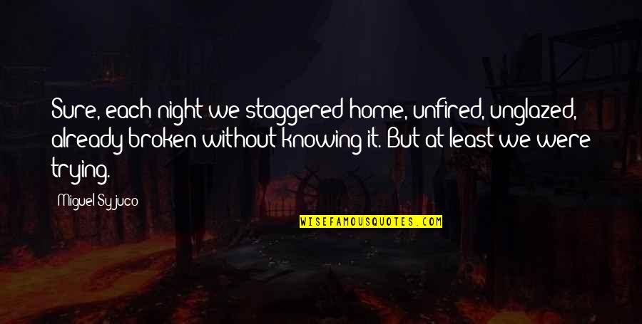 Insensitive Boyfriend Quotes By Miguel Syjuco: Sure, each night we staggered home, unfired, unglazed, Insensitive Boyfriend Quotes By Miguel Syjuco: Sure, each night we staggered home, unfired, unglazed,