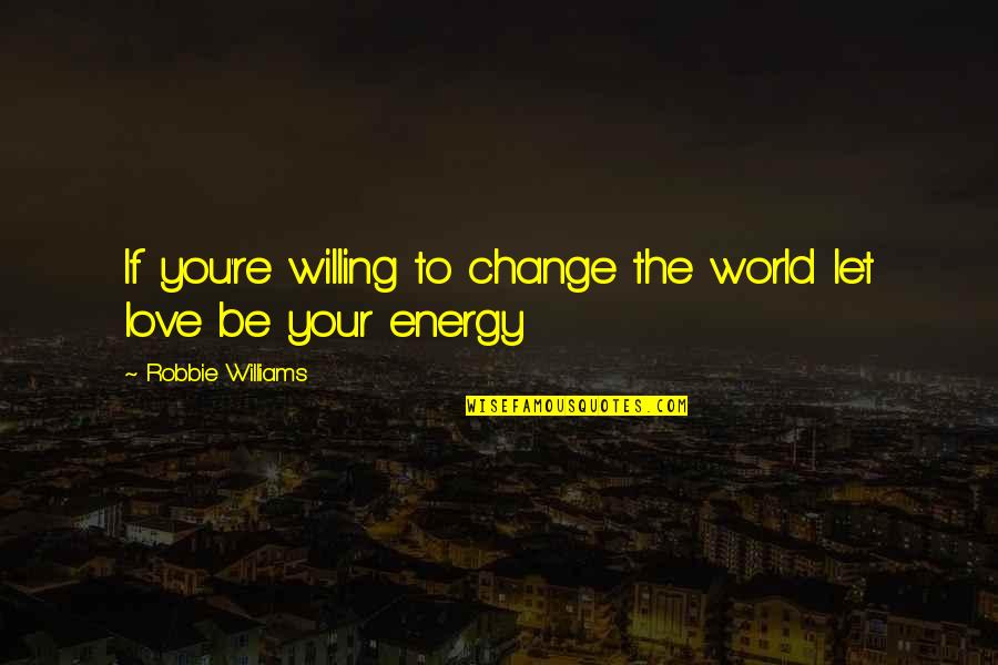 Insentient Beings Quotes By Robbie Williams: If you're willing to change the world let