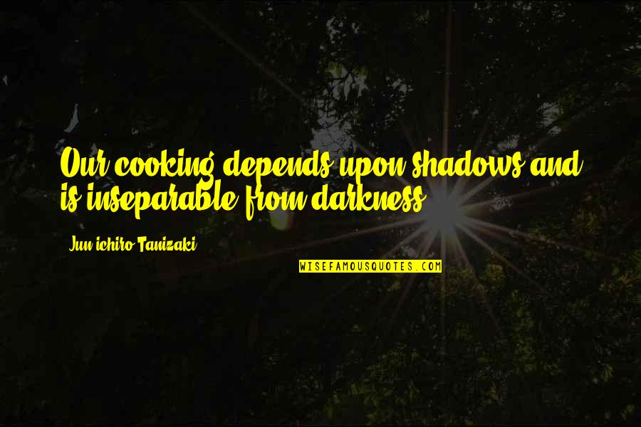 Inseparable Quotes By Jun'ichiro Tanizaki: Our cooking depends upon shadows and is inseparable