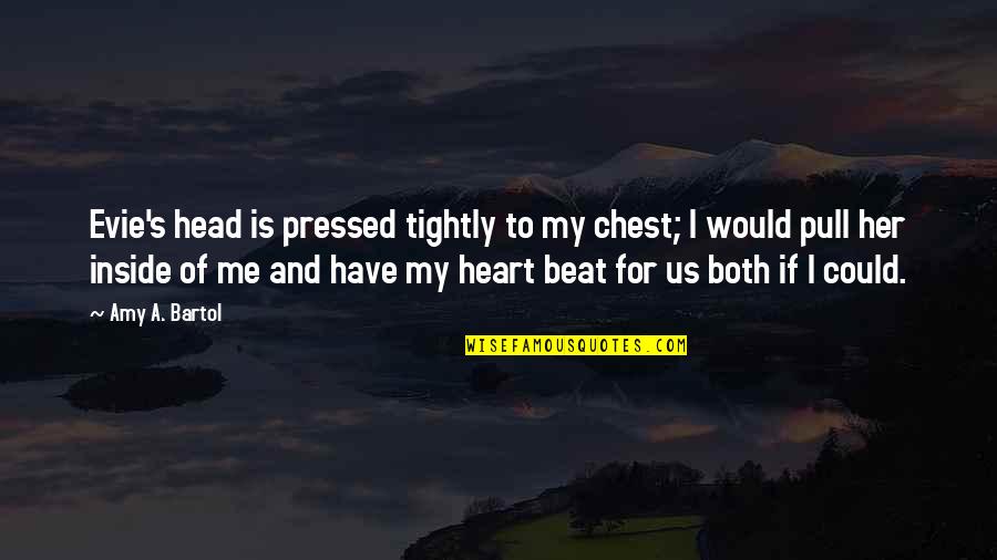 Inside Heart Quotes By Amy A. Bartol: Evie's head is pressed tightly to my chest; Inside Heart Quotes By Amy A. Bartol: Evie's head is pressed tightly to my chest;