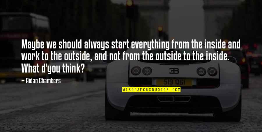 Inside Not Outside Quotes By Aidan Chambers: Maybe we should always start everything from the