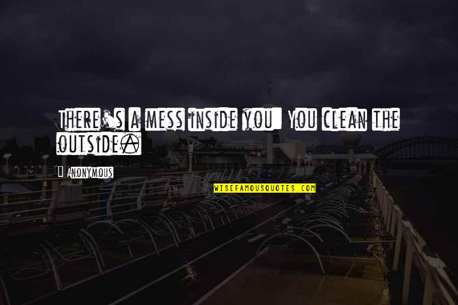 Inside Outside Quotes By Anonymous: There's a mess inside you: You clean the