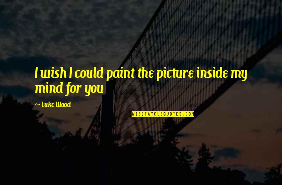 Inside The Mind Quotes By Luke Wood: I wish I could paint the picture inside