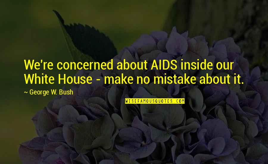 Inside The White House Quotes By George W. Bush: We're concerned about AIDS inside our White House